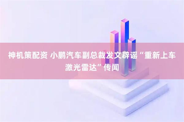 神机策配资 小鹏汽车副总裁发文辟谣“重新上车激光雷达”传闻