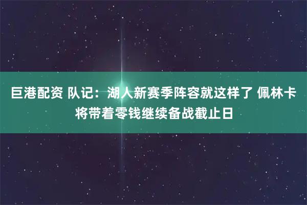 巨港配资 队记：湖人新赛季阵容就这样了 佩林卡将带着零钱继续备战截止日