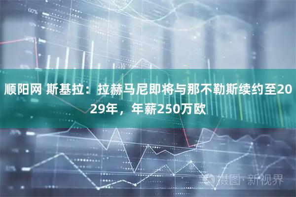 顺阳网 斯基拉：拉赫马尼即将与那不勒斯续约至2029年，年薪250万欧