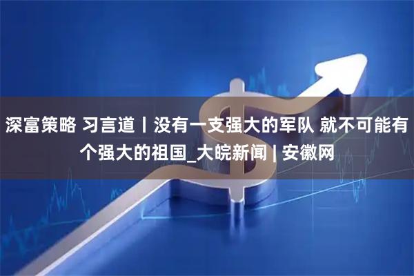 深富策略 习言道丨没有一支强大的军队 就不可能有个强大的祖国_大皖新闻 | 安徽网