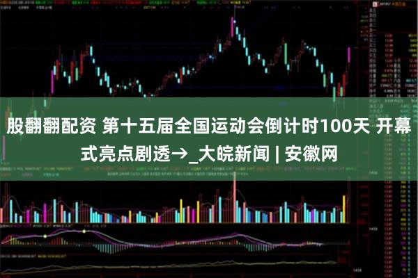 股翻翻配资 第十五届全国运动会倒计时100天 开幕式亮点剧透→_大皖新闻 | 安徽网