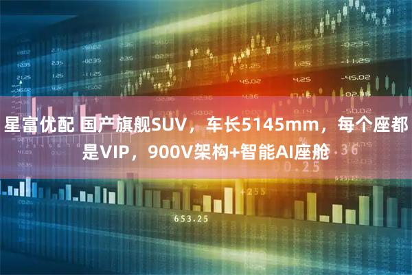 星富优配 国产旗舰SUV，车长5145mm，每个座都是VIP，900V架构+智能AI座舱