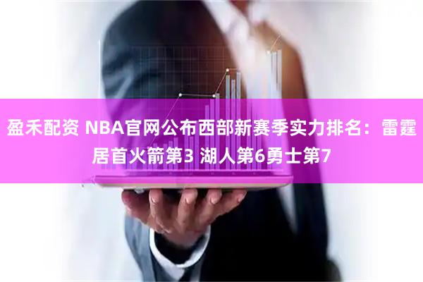 盈禾配资 NBA官网公布西部新赛季实力排名：雷霆居首火箭第3 湖人第6勇士第7