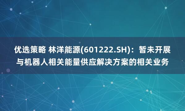 优选策略 林洋能源(601222.SH)：暂未开展与机器人相关能量供应解决方案的相关业务