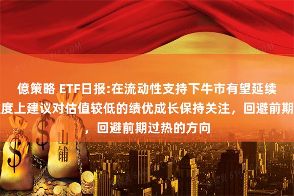 億策略 ETF日报:在流动性支持下牛市有望延续，在中期维度上建议对估值较低的绩优成长保持关注，回避前期过热的方向