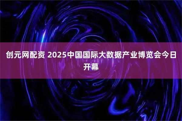 创元网配资 2025中国国际大数据产业博览会今日开幕
