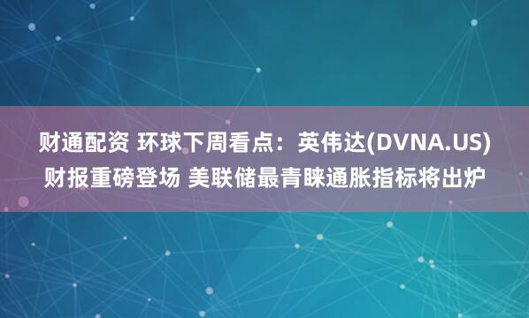 财通配资 环球下周看点：英伟达(DVNA.US)财报重磅登场 美联储最青睐通胀指标将出炉