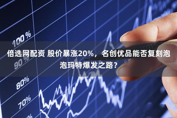 倍选网配资 股价暴涨20%，名创优品能否复刻泡泡玛特爆发之路？