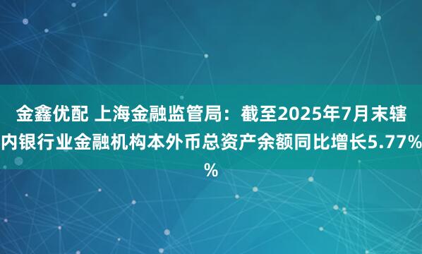 金鑫优配 上海金融监管局：截至2025年7月末辖内银行业金融机构本外币总资产余额同比增长5.77%