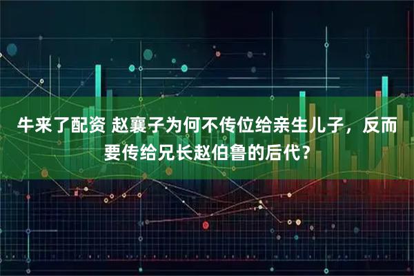 牛来了配资 赵襄子为何不传位给亲生儿子，反而要传给兄长赵伯鲁的后代？