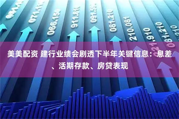 美美配资 建行业绩会剧透下半年关键信息：息差、活期存款、房贷表现
