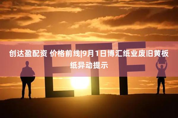 创达盈配资 价格前线|9月1日博汇纸业废旧黄板纸异动提示