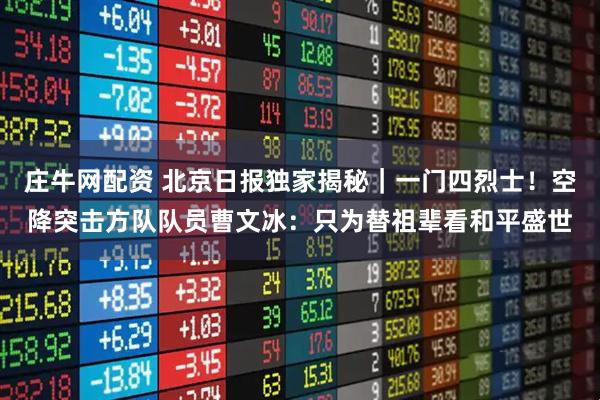 庄牛网配资 北京日报独家揭秘|一门四烈士!空降突击方队队员曹文冰:只为替祖辈看和平盛世