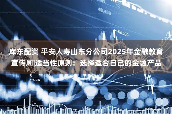 库东配资 平安人寿山东分公司2025年金融教育宣传周|适当性原则：选择适合自己的金融产品