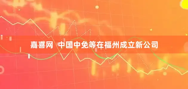 嘉喜网  中国中免等在福州成立新公司