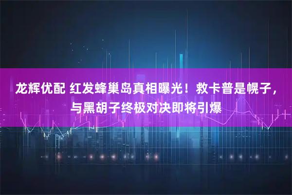 龙辉优配 红发蜂巢岛真相曝光！救卡普是幌子，与黑胡子终极对决即将引爆