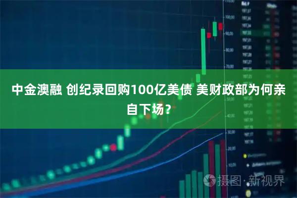 中金澳融 创纪录回购100亿美债 美财政部为何亲自下场？