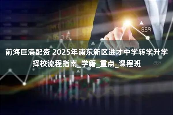前海巨港配资 2025年浦东新区进才中学转学升学择校流程指南_学籍_重点_课程班