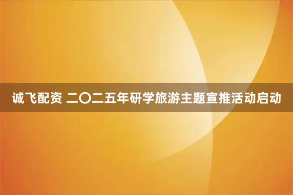 诚飞配资 二〇二五年研学旅游主题宣推活动启动