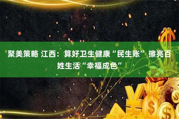 聚美策略 江西：算好卫生健康“民生账” 擦亮百姓生活“幸福成色”