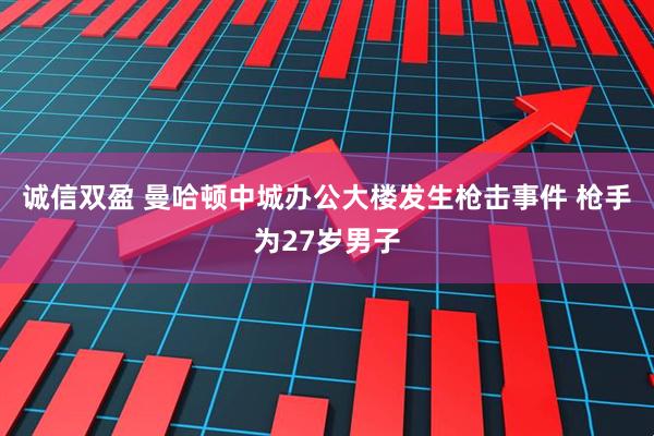 诚信双盈 曼哈顿中城办公大楼发生枪击事件 枪手为27岁男子
