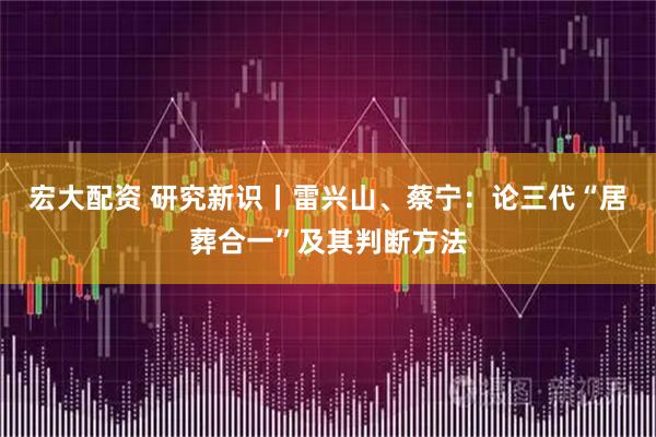 宏大配资 研究新识丨雷兴山、蔡宁：论三代“居葬合一”及其判断方法