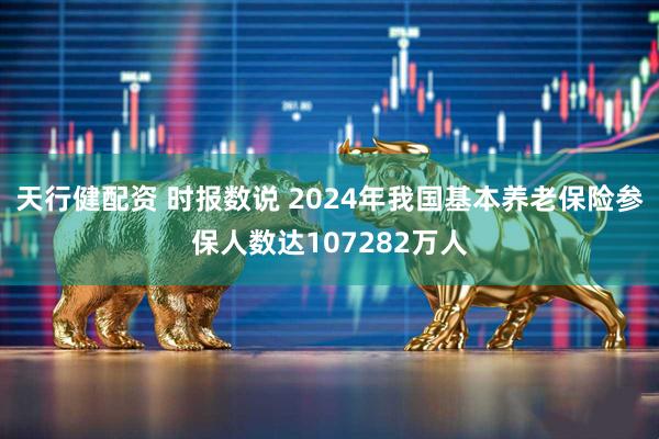 天行健配资 时报数说 2024年我国基本养老保险参保人数达107282万人