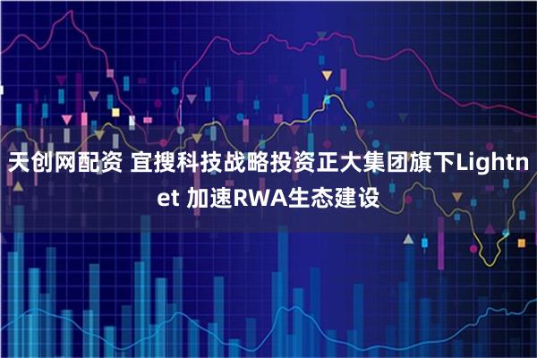 天创网配资 宜搜科技战略投资正大集团旗下Lightnet 加速RWA生态建设