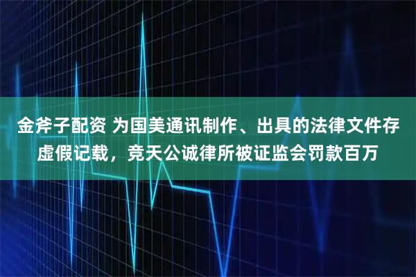 金斧子配资 为国美通讯制作、出具的法律文件存虚假记载,竞天公诚律所被证监会罚款百万