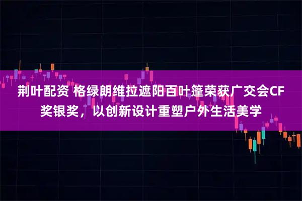 荆叶配资 格绿朗维拉遮阳百叶篷荣获广交会CF奖银奖,以创新设计重塑户外生活美学