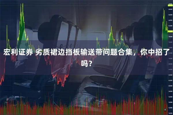 宏利证券 劣质裙边挡板输送带问题合集,你中招了吗?