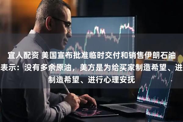 宜人配资 美国宣布批准临时交付和销售伊朗石油！伊朗此前表示：没有多余原油，美方是为给买家制造希望、进行心理安抚