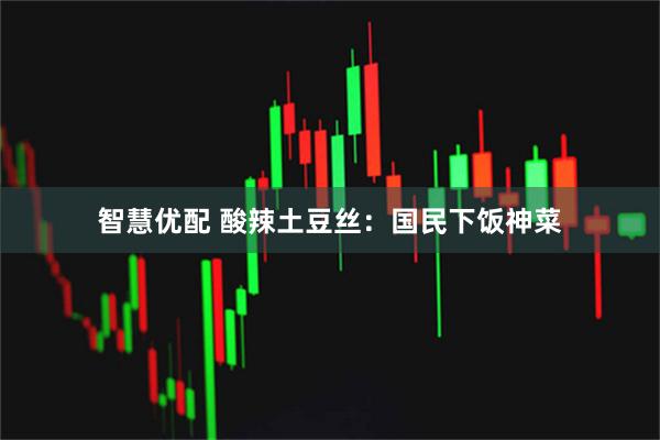 智慧优配 酸辣土豆丝：国民下饭神菜