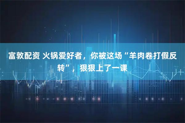 富敦配资 火锅爱好者，你被这场“羊肉卷打假反转”，狠狠上了一课