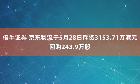 倍牛证券 京东物流于5月28日斥资3153.71万港元回购243.9万股