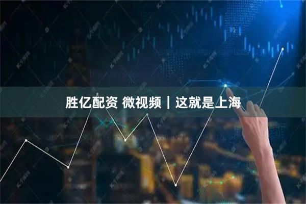 胜亿配资 微视频｜这就是上海